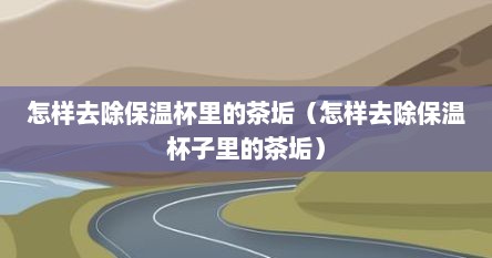 怎样去除保温杯里的茶垢（怎样去除保温杯子里的茶垢）