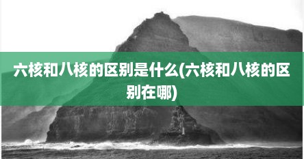 六核和八核的区别是什么(六核和八核的区别在哪)