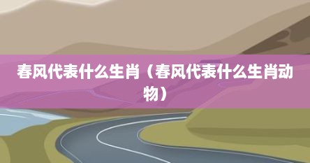 春风代表什么生肖（春风代表什么生肖动物）