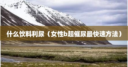 什么饮料利尿（女性b超催尿最快速方法）