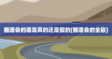 糖酒会的酒是真的还是假的(糖酒会的全称)