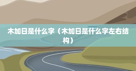 木加日是什么字（木加日是什么字左右结构）