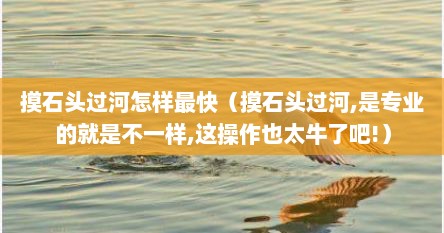 摸石头过河怎样最快（摸石头过河,是专业的就是不一样,这操作也太牛了吧!）