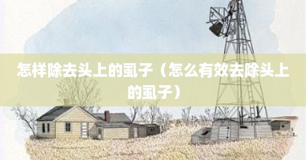 怎样除去头上的虱子（怎么有效去除头上的虱子）