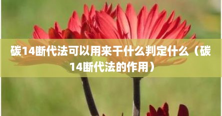 碳14断代法可以用来干什么判定什么（碳14断代法的作用）