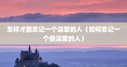怎样才能忘记一个深爱的人（如何忘记一个很深爱的人）