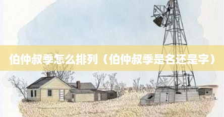 伯仲叔季怎么排列（伯仲叔季是名还是字）