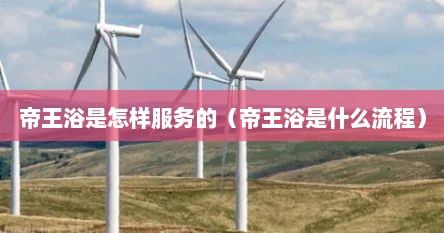 帝王浴是怎样服务的（帝王浴是什么流程）