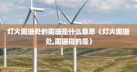 灯火阑珊处的阑珊是什么意思（灯火阑珊处,阑珊指的是）