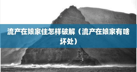 流产在娘家住怎样破解（流产在娘家有啥坏处）