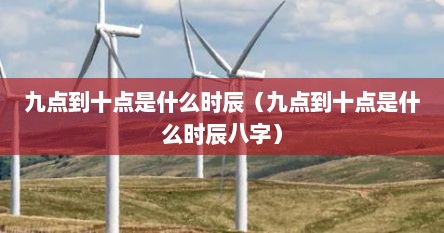 九点到十点是什么时辰（九点到十点是什么时辰八字）