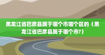 黑龙江省巴彦县属于哪个市哪个区的（黑龙江省巴彦县属于哪个市?）
