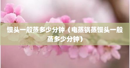 馒头一般蒸多少分钟（电蒸锅蒸馒头一般蒸多少分钟）