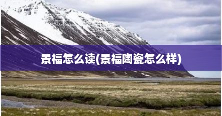景福怎么读(景福陶瓷怎么样)
