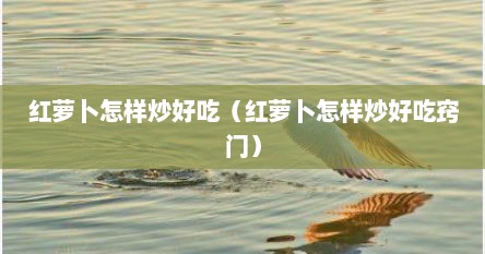 红萝卜怎样炒好吃（红萝卜怎样炒好吃窍门）