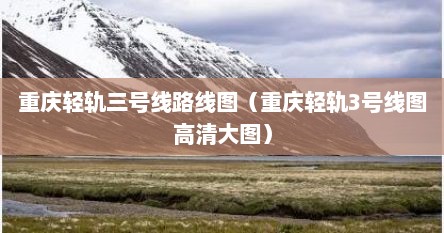 重庆轻轨三号线路线图（重庆轻轨3号线图高清大图）