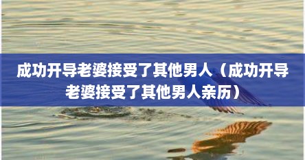 成功开导老婆接受了其他男人（成功开导老婆接受了其他男人亲历）