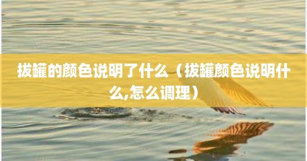 拔罐的颜色说明了什么（拔罐颜色说明什么,怎么调理）