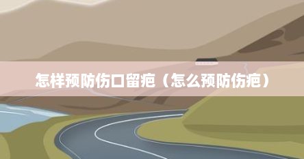 怎样预防伤口留疤(怎么预防伤疤)