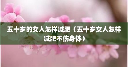 五十岁的女人怎样减肥（五十岁女人怎样减肥不伤身体）