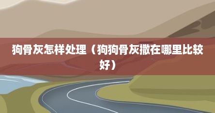 狗骨灰怎样处理（狗狗骨灰撒在哪里比较好）