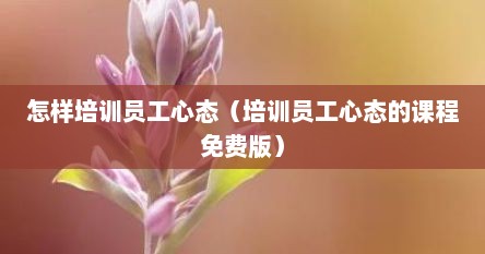 怎样培训员工心态（培训员工心态的课程免费版）