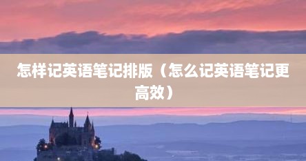 怎样记英语笔记排版（怎么记英语笔记更高效）