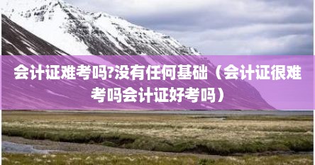 会计证难考吗?没有任何基础（会计证很难考吗会计证好考吗）