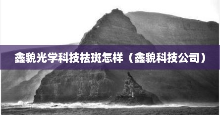 鑫貌光学科技祛斑怎样（鑫貌科技公司）