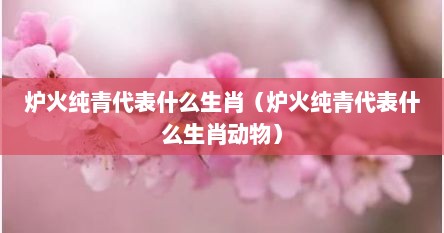 炉火纯青代表什么生肖（炉火纯青代表什么生肖动物）