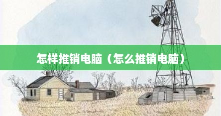 怎样推销电脑（怎么推销电脑）