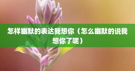 怎样幽默的表达我想你（怎么幽默的说我想你了呢）