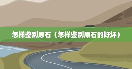 怎样鉴别原石（怎样鉴别原石的好坏）