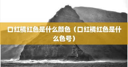 口红橘红色是什么颜色（口红橘红色是什么色号）