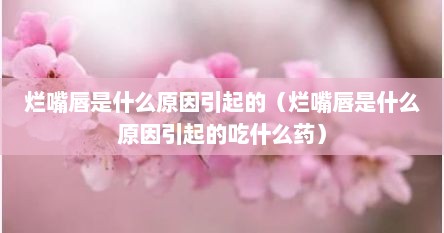 烂嘴唇是什么原因引起的（烂嘴唇是什么原因引起的吃什么药）