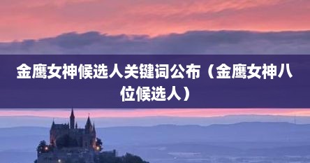 金鹰女神候选人关键词公布（金鹰女神八位候选人）