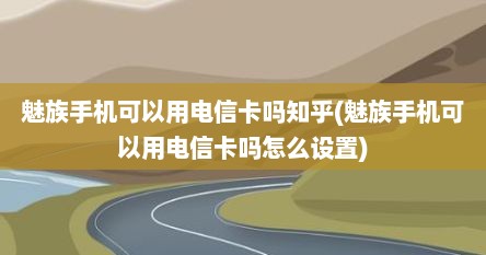 魅族手机可以用电信卡吗知乎(魅族手机可以用电信卡吗怎么设置)