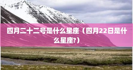 四月二十二号是什么星座（四月22日是什么星座?）