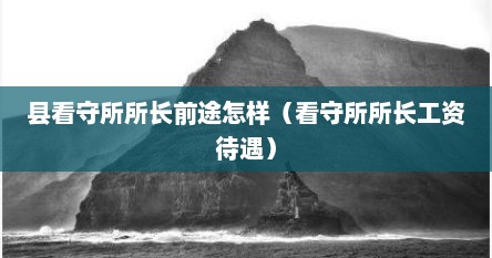 县看守所所长前途怎样（看守所所长工资待遇）