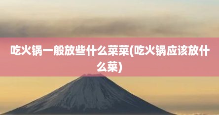 吃火锅一般放些什么菜菜(吃火锅应该放什么菜)