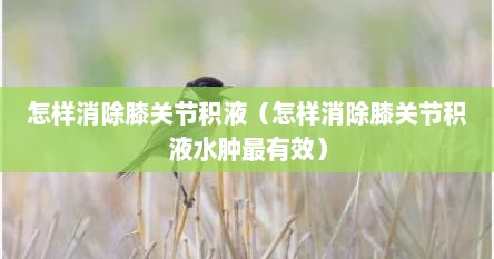 怎样消除膝关节积液（怎样消除膝关节积液水肿最有效）