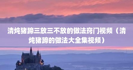 清炖猪蹄三放三不放的做法窍门视频（清炖猪蹄的做法大全集视频）