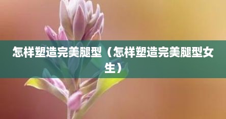 怎样塑造完美腿型（怎样塑造完美腿型女生）