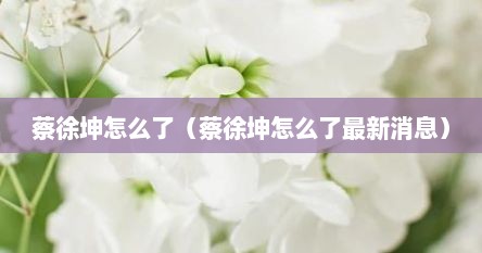 蔡徐坤怎么予（蔡徐坤怎么予最新消息）