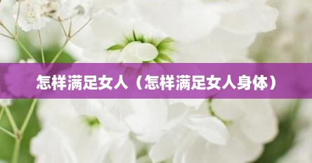 怎样满足女人（怎样满足女人身体）
