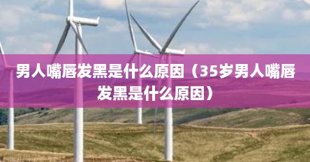 男人嘴唇发黑是什么原因（35岁男人嘴唇发黑是什么原因）