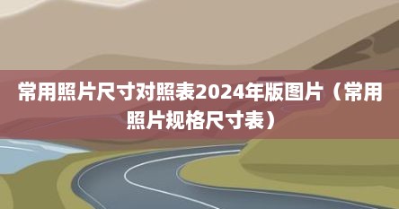 常用照片尺寸对照表2024年版图片（常用照片规格尺寸表）