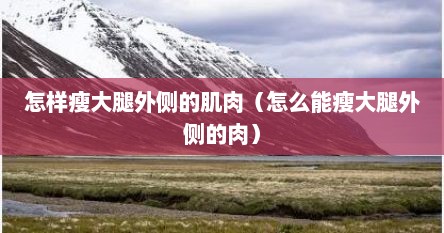 怎样瘦大腿外侧的肌肉（怎么能瘦大腿外侧的肉）