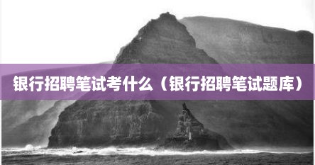 银行招聘笔试考什么（银行招聘笔试题库）