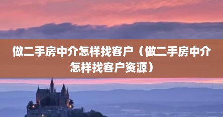 做二手房中介怎样找客户（做二手房中介怎样找客户资源）